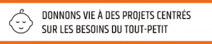 Donnons vie à des projets centrés sur les besoins du tout-petit.